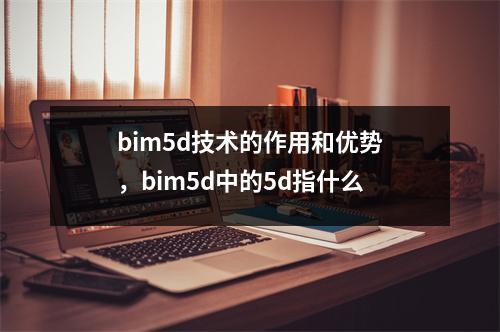 bim5d技术的作用和优势,bim5d中的5d指什么
